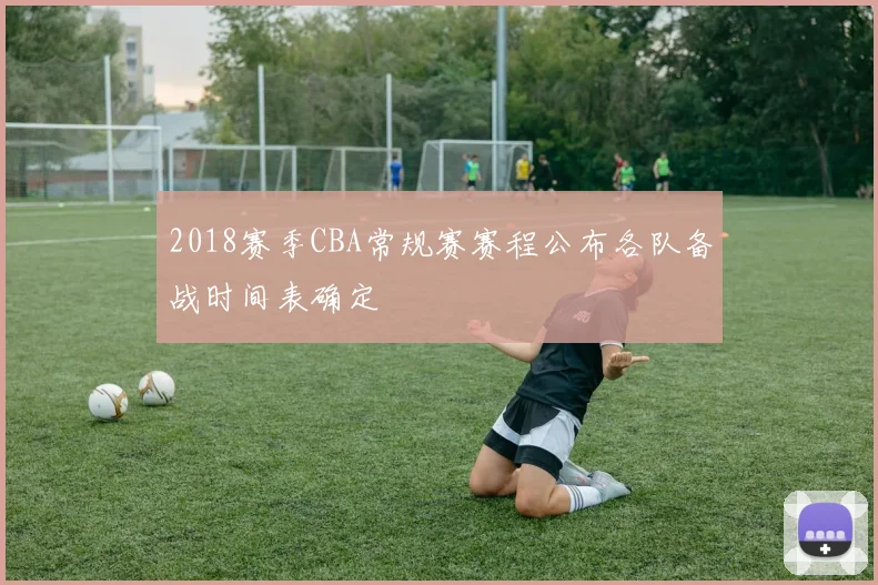 2018赛季CBA常规赛赛程公布各队备战时间表确定