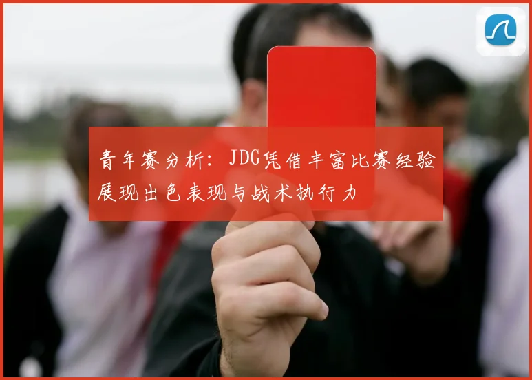 青年赛分析：JDG凭借丰富比赛经验展现出色表现与战术执行力
