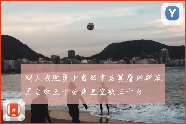 湖人战胜勇士晋级季后赛詹姆斯浓眉合砍五十分库里空砍三十分