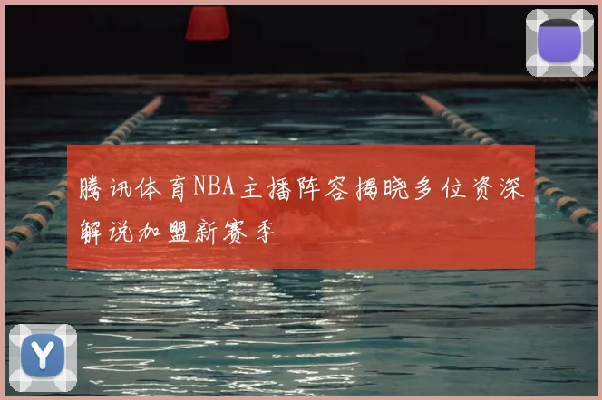 腾讯体育NBA主播阵容揭晓多位资深解说加盟新赛季