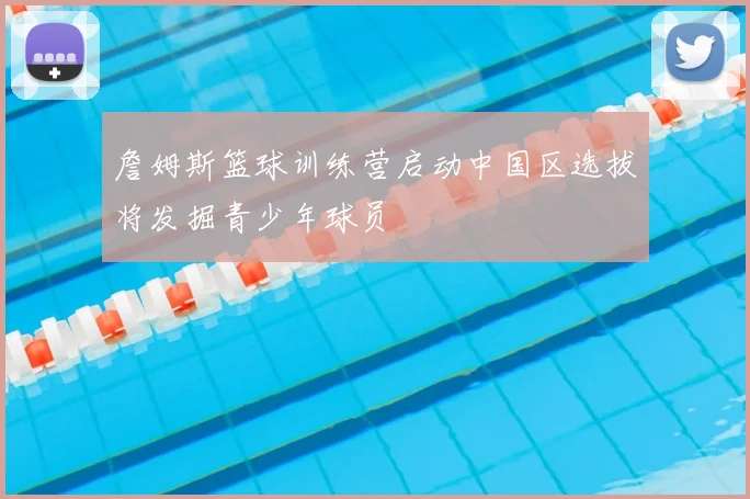 詹姆斯篮球训练营启动中国区选拔将发掘青少年球员