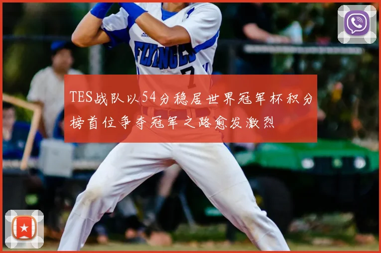 TES战队以54分稳居世界冠军杯积分榜首位争夺冠军之路愈发激烈