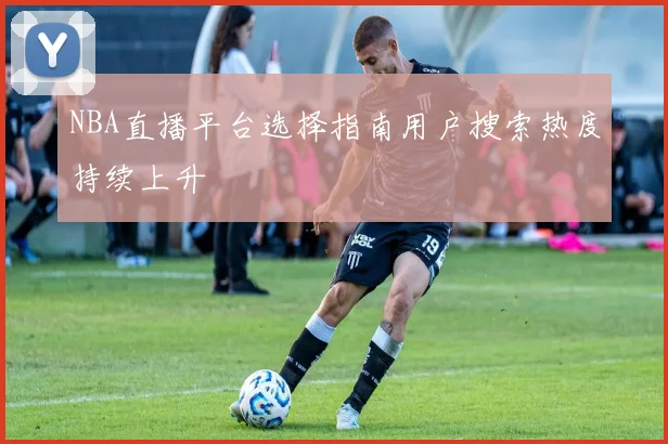 NBA直播平台选择指南用户搜索热度持续上升