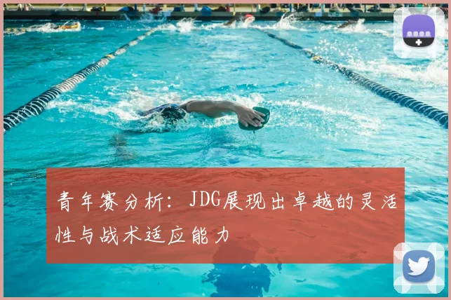 青年赛分析：JDG展现出卓越的灵活性与战术适应能力