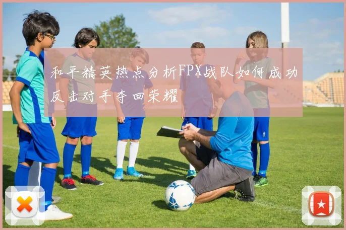 和平精英热点分析FPX战队如何成功反击对手夺回荣耀