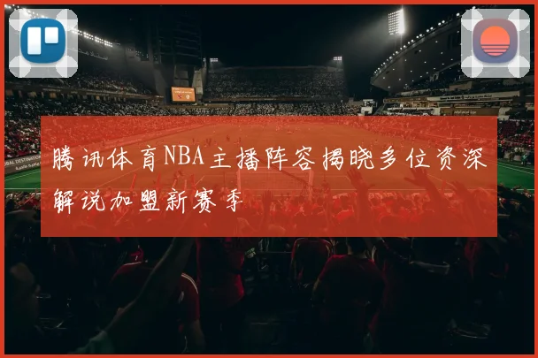 腾讯体育NBA主播阵容揭晓多位资深解说加盟新赛季