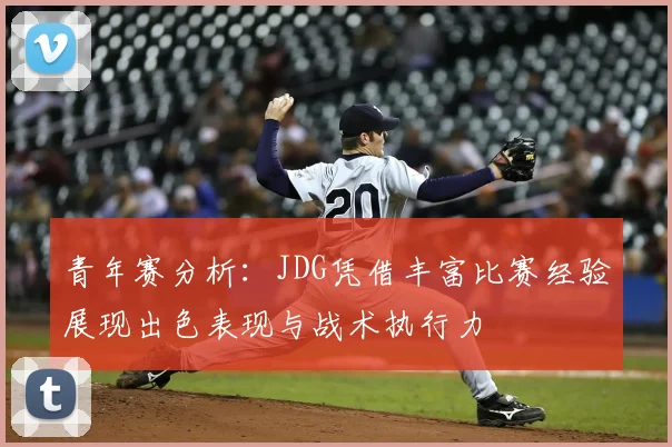 青年赛分析:JDG凭借丰富比赛经验展现出色表现与战术执行力