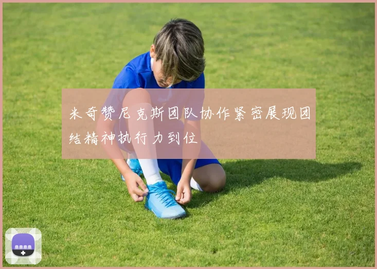 米奇赞尼克斯团队协作紧密展现团结精神执行力到位