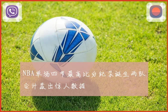 NBA单场四节最高比分纪录诞生两队合计轰出惊人数据