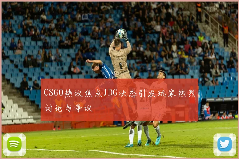 CSGO热议焦点JDG状态引发玩家热烈讨论与争议