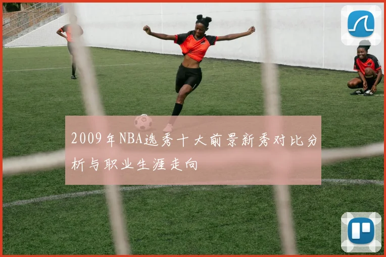 2009年NBA选秀十大前景新秀对比分析与职业生涯走向