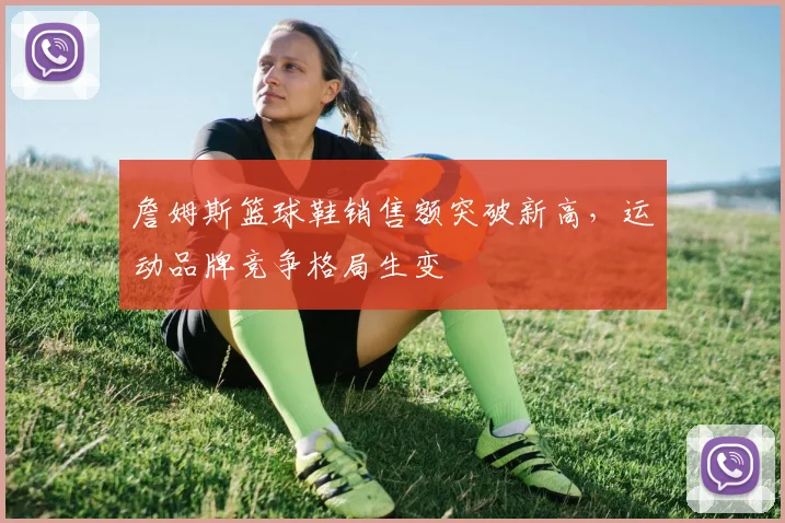 詹姆斯篮球鞋销售额突破新高,运动品牌竞争格局生变