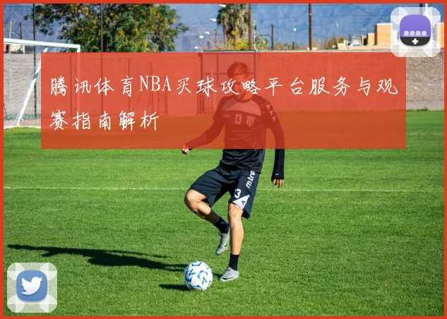 腾讯体育NBA买球攻略平台服务与观赛指南解析