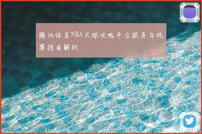 腾讯体育NBA买球攻略平台服务与观赛指南解析