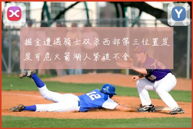 掘金遭遇骑士双杀西部第三位置岌岌可危火箭湖人紧追不舍