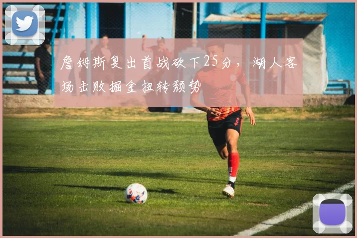 詹姆斯复出首战砍下25分,湖人客场击败掘金扭转颓势