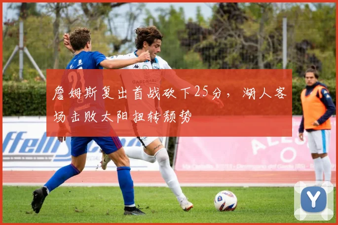 詹姆斯复出首战砍下25分,湖人客场击败太阳扭转颓势