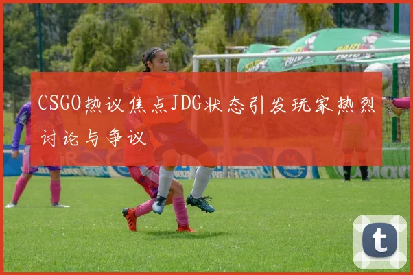 CSGO热议焦点JDG状态引发玩家热烈讨论与争议