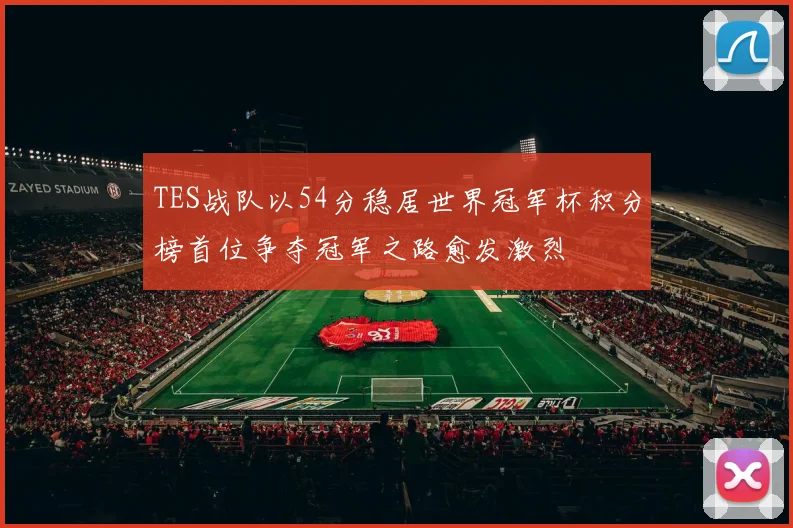 TES战队以54分稳居世界冠军杯积分榜首位争夺冠军之路愈发激烈