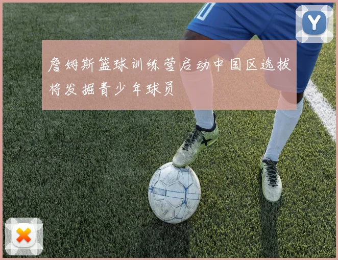 詹姆斯篮球训练营启动中国区选拔将发掘青少年球员