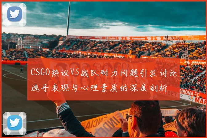 CSGO热议V5战队耐力问题引发讨论选手表现与心理素质的深度剖析