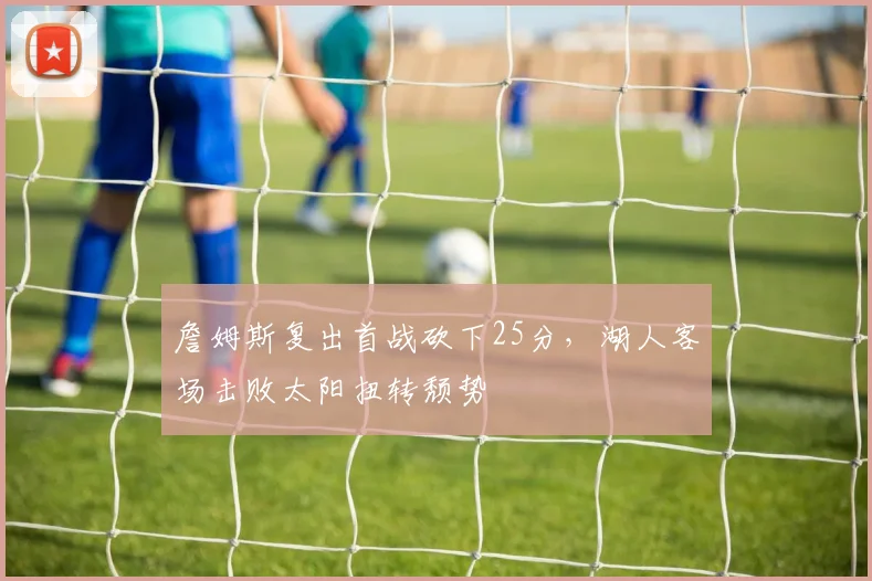 詹姆斯复出首战砍下25分,湖人客场击败太阳扭转颓势