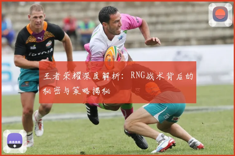 王者荣耀深度解析:RNG战术背后的秘密与策略揭秘