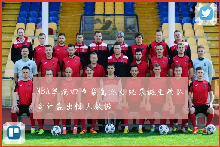 NBA单场四节最高比分纪录诞生两队合计轰出惊人数据