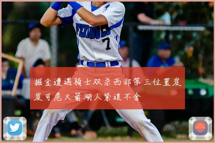 掘金遭遇骑士双杀西部第三位置岌岌可危火箭湖人紧追不舍
