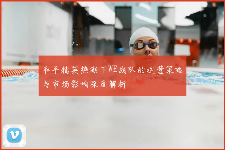 和平精英热潮下WE战队的运营策略与市场影响深度解析