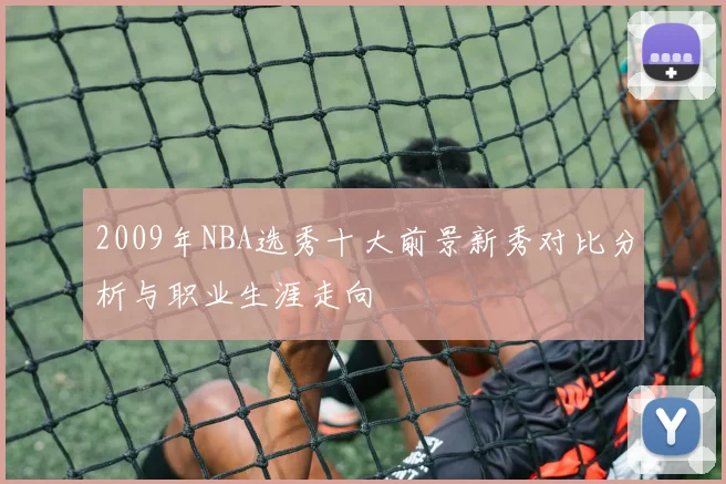 2009年NBA选秀十大前景新秀对比分析与职业生涯走向